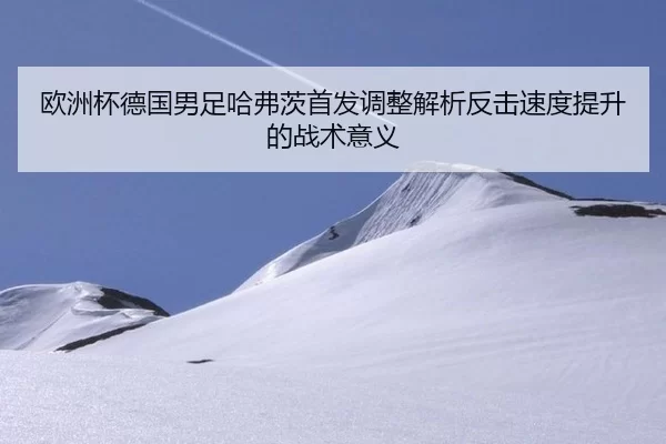 欧洲杯德国男足哈弗茨首发调整解析反击速度提升的战术意义