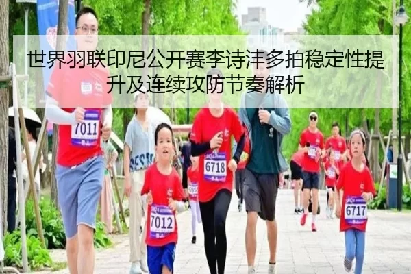 世界羽联印尼公开赛李诗沣多拍稳定性提升及连续攻防节奏解析